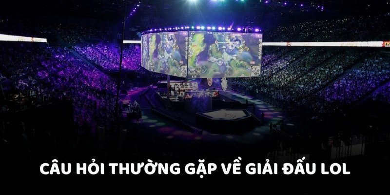 Câu hỏi thường gặp về giải đấu LOL