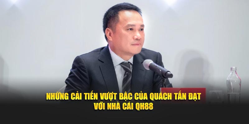 Những cải tiến vượt bậc của Quách Tấn Đạt  với nhà cái QH88